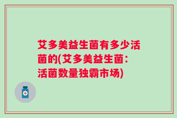 艾多美益生菌有多少活菌的(艾多美益生菌:活菌数量独霸市场) 艾多美益生菌有多少活菌的(艾多美益生菌:活菌数量独霸市场)