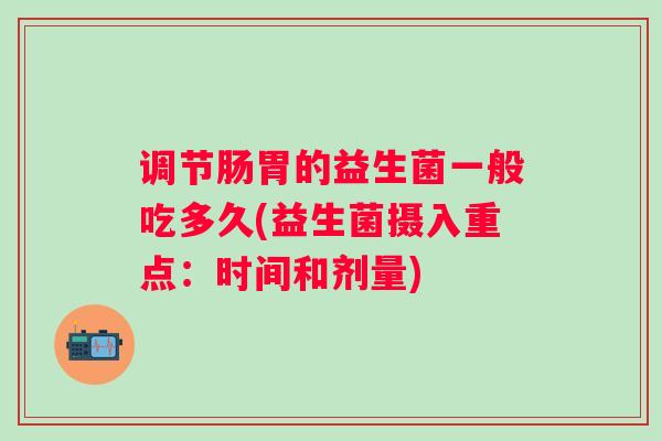 调节肠胃的益生菌一般吃多久(益生菌摄入重点：时间和剂量)