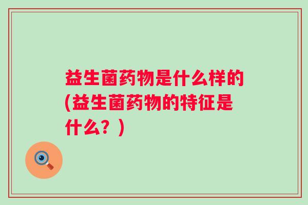 益生菌是什么样的(益生菌的特征是什么？)