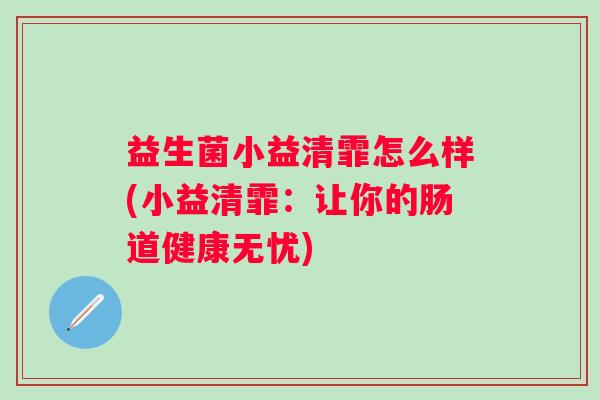 益生菌小益清霏怎么样(小益清霏:让你的肠道健康无忧) 益生菌小益清霏怎么样(小益清霏:让你的肠道健康无忧)