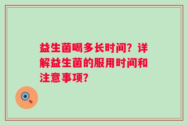 益生菌喝多长时间？详解益生菌的服用时间和注意事项？