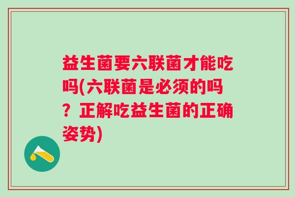 益生菌要六联菌才能吃吗(六联菌是必须的吗?正解吃益生菌的正确姿势) 益生菌要六联菌才能吃吗(六联菌是必须的吗?正解吃益生菌的正确姿势)