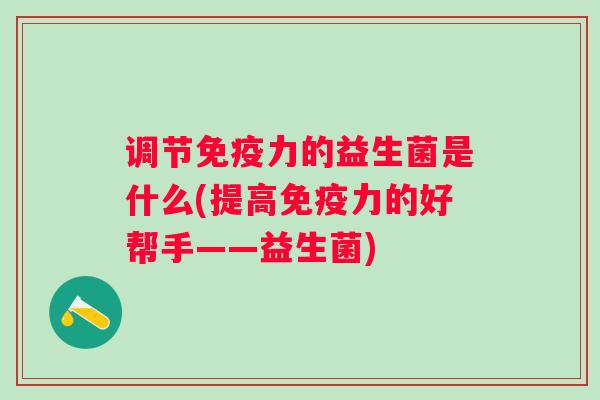 调节力的益生菌是什么(提高力的好帮手——益生菌) 调节力的益生菌是什么(提高力的好帮手——益生菌)