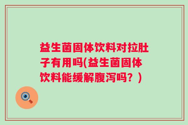 益生菌固体饮料对拉肚子有用吗(益生菌固体饮料能缓解吗？)