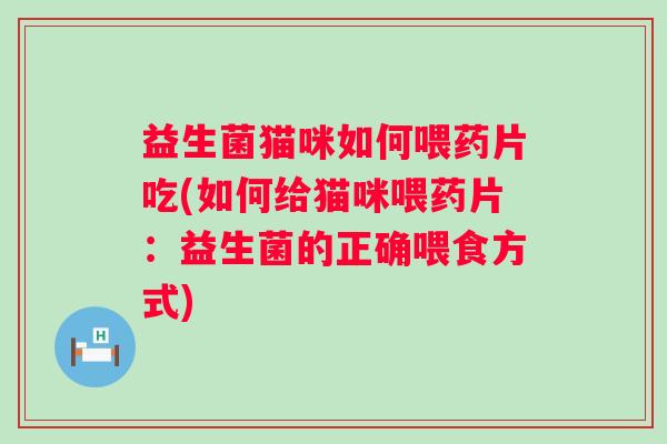 益生菌猫咪如何喂药片吃(如何给猫咪喂药片:益生菌的正确喂食方式) 益生菌猫咪如何喂药片吃(如何给猫咪喂药片:益生菌的正确喂食方式)