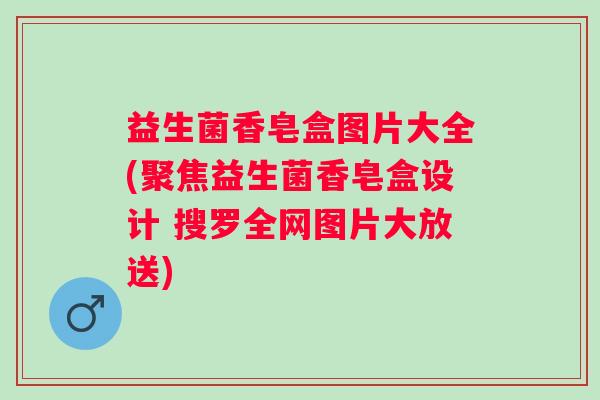 益生菌香皂盒图片大全(聚焦益生菌香皂盒设计 搜罗全网图片大放送) 益生菌香皂盒图片大全(聚焦益生菌香皂盒设计 搜罗全网图片大放送)