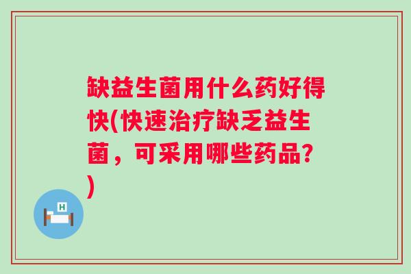 缺益生菌用什么药好得快(快速缺乏益生菌，可采用哪些药品？)