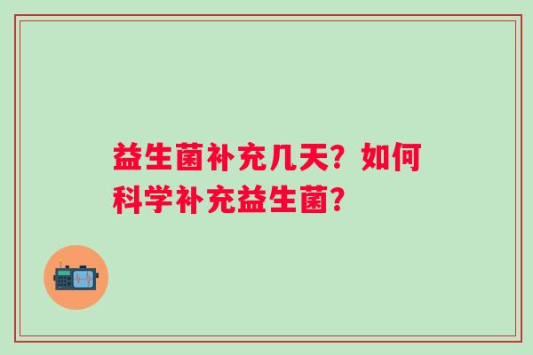 益生菌补充几天？如何科学补充益生菌？