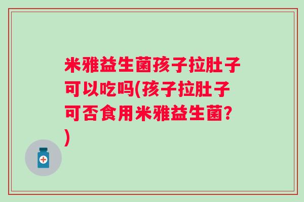米雅益生菌孩子拉肚子可以吃吗(孩子拉肚子可否食用米雅益生菌?) 米雅益生菌孩子拉肚子可以吃吗(孩子拉肚子可否食用米雅益生菌?)