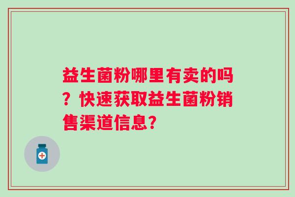 益生菌粉哪里有卖的吗?快速获取益生菌粉销售渠道信息? 益生菌粉哪里有卖的吗?快速获取益生菌粉销售渠道信息?