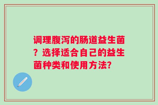 调理的肠道益生菌？选择适合自己的益生菌种类和使用方法？