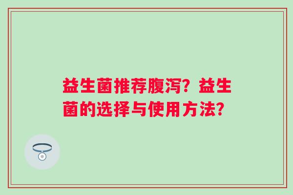 益生菌推荐?益生菌的选择与使用方法? 益生菌推荐?益生菌的选择与使用方法?