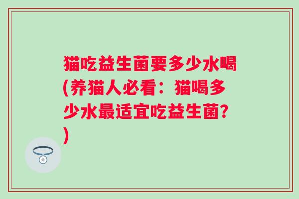 猫吃益生菌要多少水喝(养猫人必看：猫喝多少水适宜吃益生菌？)
