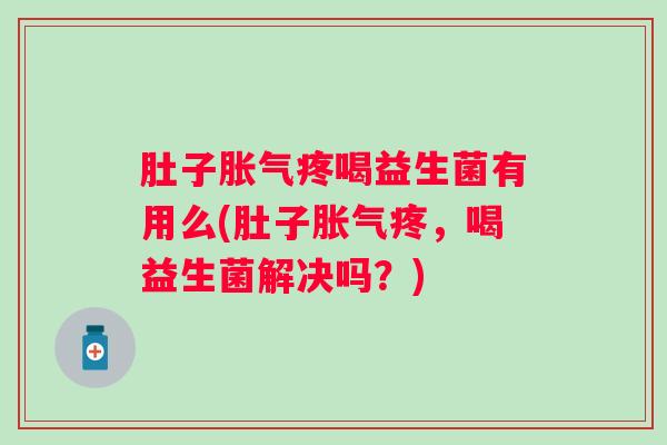 肚子疼喝益生菌有用么(肚子疼,喝益生菌解决吗?) 肚子疼喝益生菌有用么(肚子疼,喝益生菌解决吗?)