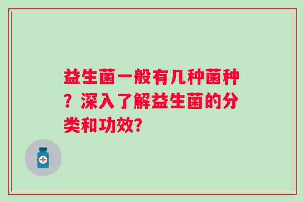 益生菌一般有几种菌种?深入了解益生菌的分类和功效? 益生菌一般有几种菌种?深入了解益生菌的分类和功效?