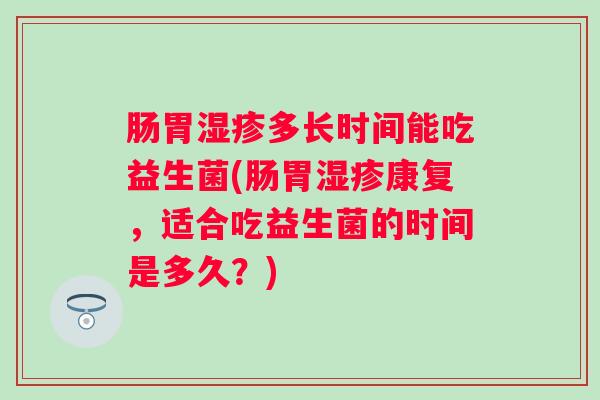 肠胃多长时间能吃益生菌(肠胃康复,适合吃益生菌的时间是多久?) 肠胃多长时间能吃益生菌(肠胃康复,适合吃益生菌的时间是多久?)