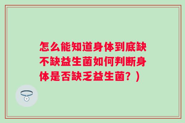 怎么能知道身体到底缺不缺益生菌如何判断身体是否缺乏益生菌?) 怎么能知道身体到底缺不缺益生菌如何判断身体是否缺乏益生菌?)
