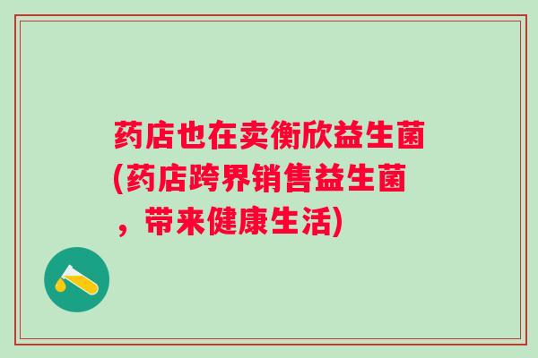 药店也在卖衡欣益生菌(药店跨界销售益生菌，带来健康生活)