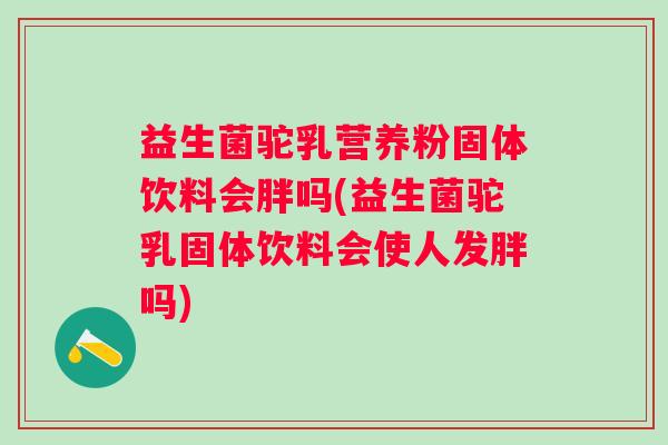 益生菌驼乳营养粉固体饮料会胖吗(益生菌驼乳固体饮料会使人发胖吗)