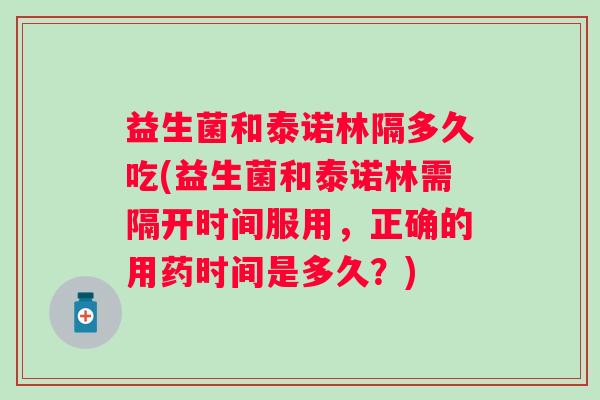 益生菌和泰诺林隔多久吃(益生菌和泰诺林需隔开时间服用,正确的用药时间是多久?) 益生菌和泰诺林隔多久吃(益生菌和泰诺林需隔开时间服用,正确的用药时间是多久?)