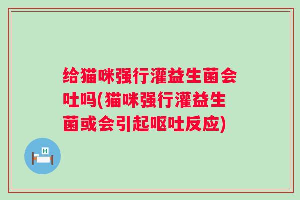 给猫咪强行灌益生菌会吐吗(猫咪强行灌益生菌或会引起反应) 给猫咪强行灌益生菌会吐吗(猫咪强行灌益生菌或会引起反应)