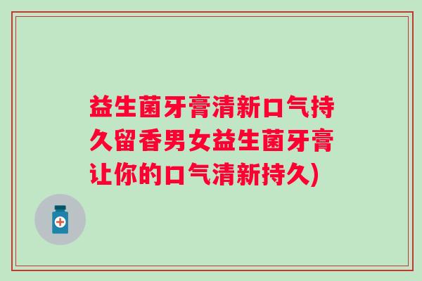 益生菌牙膏清新口气持久留香男女益生菌牙膏让你的口气清新持久) 益生菌牙膏清新口气持久留香男女益生菌牙膏让你的口气清新持久)