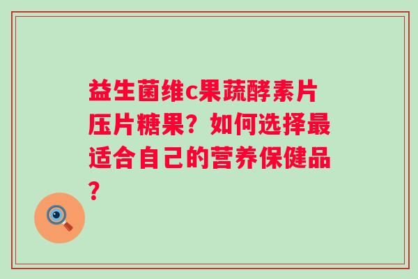 益生菌维c果蔬酵素片压片糖果?如何选择适合自己的营养保健品? 益生菌维c果蔬酵素片压片糖果?如何选择适合自己的营养保健品?