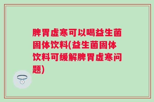 脾胃虚寒可以喝益生菌固体饮料(益生菌固体饮料可缓解脾胃虚寒问题) 脾胃虚寒可以喝益生菌固体饮料(益生菌固体饮料可缓解脾胃虚寒问题)