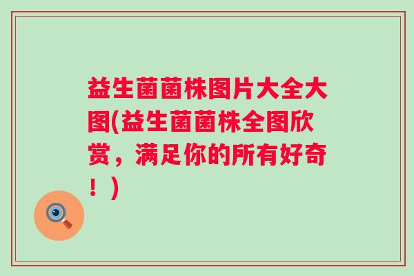 益生菌菌株图片大全大图(益生菌菌株全图欣赏，满足你的所有好奇！)