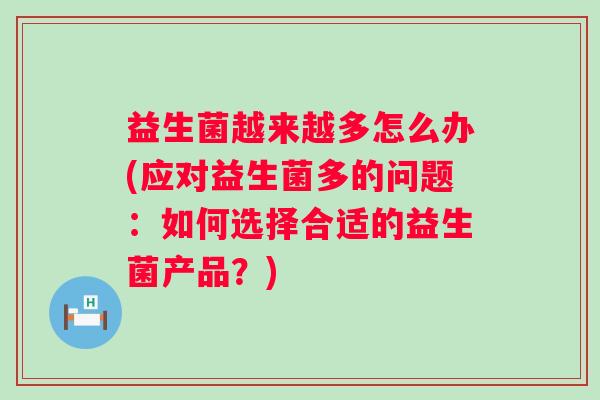 益生菌越来越多怎么办(应对益生菌多的问题：如何选择合适的益生菌产品？)