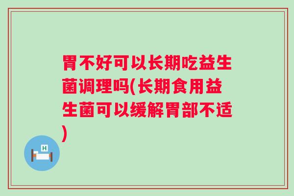 胃不好可以长期吃益生菌调理吗(长期食用益生菌可以缓解胃部不适) 胃不好可以长期吃益生菌调理吗(长期食用益生菌可以缓解胃部不适)