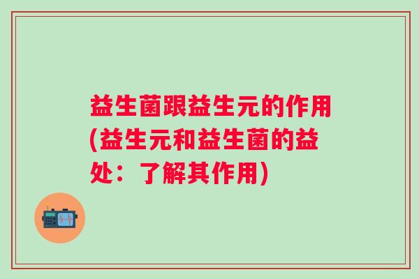 益生菌跟益生元的作用(益生元和益生菌的益处:了解其作用) 益生菌跟益生元的作用(益生元和益生菌的益处:了解其作用)