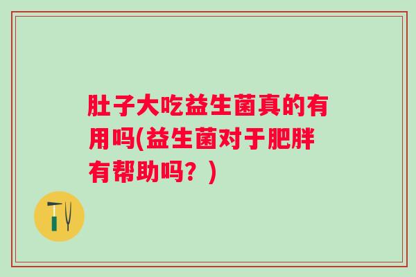 肚子大吃益生菌真的有用吗(益生菌对于有帮助吗？)