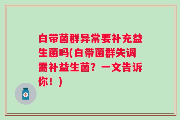 白带菌群异常要补充益生菌吗(白带菌群失调需补益生菌？一文告诉你！)