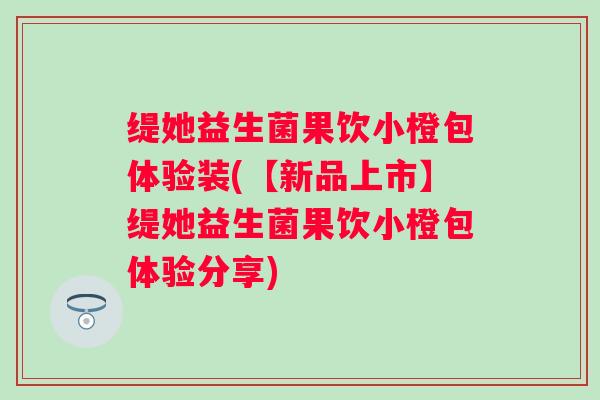 缇她益生菌果饮小橙包体验装(【新品上市】缇她益生菌果饮小橙包体验分享)