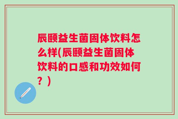 辰颐益生菌固体饮料怎么样(辰颐益生菌固体饮料的口感和功效如何？)