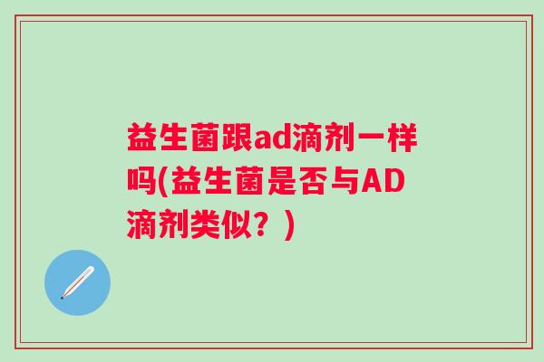 益生菌跟ad滴剂一样吗(益生菌是否与AD滴剂类似?) 益生菌跟ad滴剂一样吗(益生菌是否与AD滴剂类似?)
