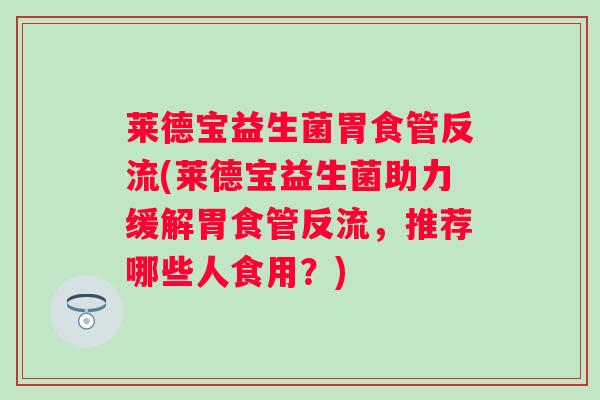 莱德宝益生菌胃食管反流(莱德宝益生菌助力缓解胃食管反流，推荐哪些人食用？)
