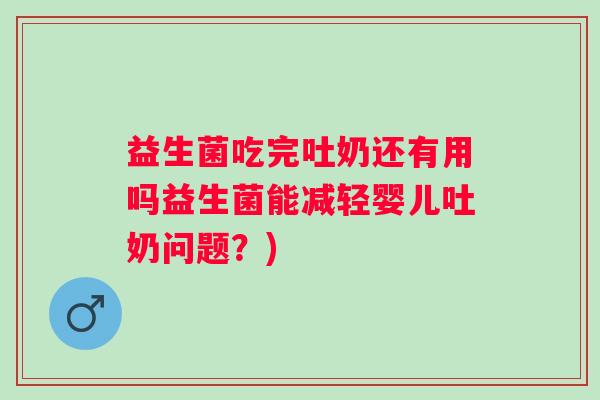 益生菌吃完吐奶还有用吗益生菌能减轻婴儿吐奶问题?) 益生菌吃完吐奶还有用吗益生菌能减轻婴儿吐奶问题?)