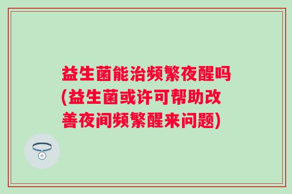益生菌能频繁夜醒吗(益生菌或许可帮助改善夜间频繁醒来问题)