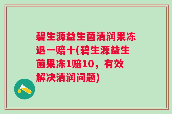 碧生源益生菌清润果冻退一赔十(碧生源益生菌果冻1赔10，有效解决清润问题)