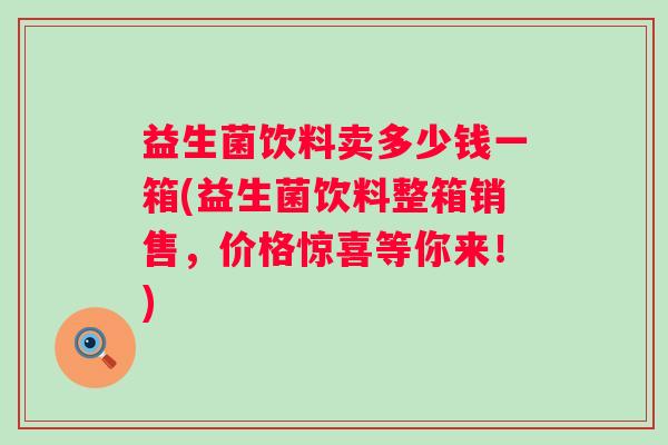 益生菌饮料卖多少钱一箱(益生菌饮料整箱销售，价格惊喜等你来！)