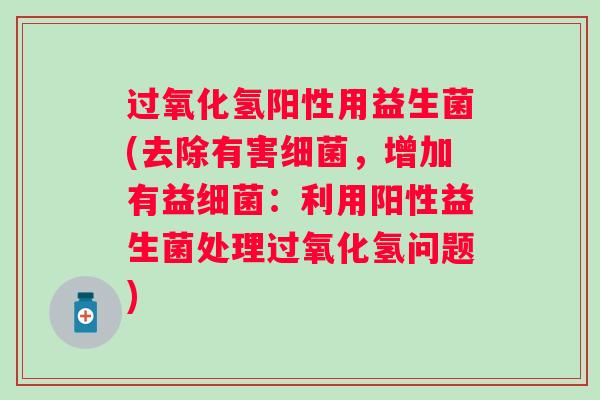 过氧化氢阳性用益生菌(去除有害，增加有益：利用阳性益生菌处理过氧化氢问题)