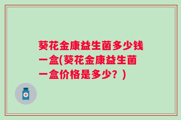 葵花金康益生菌多少钱一盒(葵花金康益生菌一盒价格是多少?) 葵花金康益生菌多少钱一盒(葵花金康益生菌一盒价格是多少?)