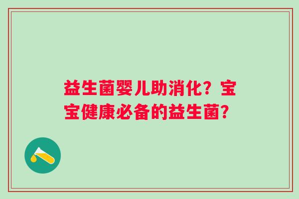 益生菌婴儿助消化?宝宝健康必备的益生菌? 益生菌婴儿助消化?宝宝健康必备的益生菌?