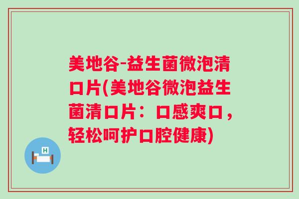 美地谷-益生菌微泡清口片(美地谷微泡益生菌清口片:口感爽口,轻松呵护口腔健康) 美地谷-益生菌微泡清口片(美地谷微泡益生菌清口片:口感爽口,轻松呵护口腔健康)