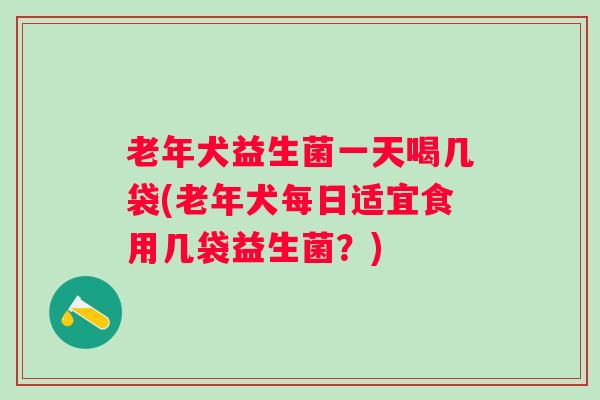 老年犬益生菌一天喝几袋(老年犬每日适宜食用几袋益生菌?) 老年犬益生菌一天喝几袋(老年犬每日适宜食用几袋益生菌?)