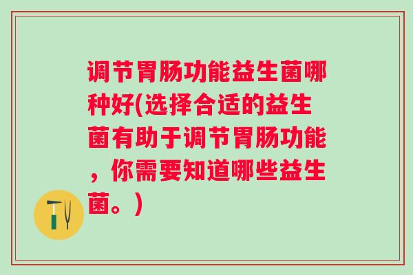 调节功能益生菌哪种好(选择合适的益生菌有助于调节功能,你需要知道哪些益生菌。) 调节功能益生菌哪种好(选择合适的益生菌有助于调节功能,你需要知道哪些益生菌。)