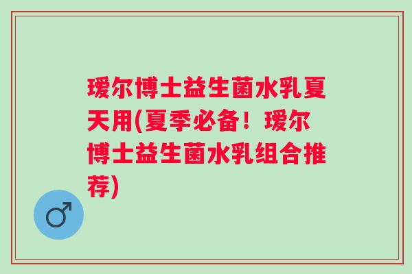 瑷尔博士益生菌水乳夏天用(夏季必备!瑷尔博士益生菌水乳组合推荐) 瑷尔博士益生菌水乳夏天用(夏季必备!瑷尔博士益生菌水乳组合推荐)