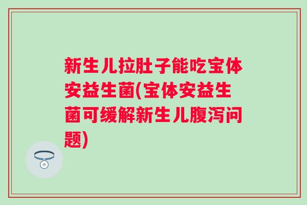 新生儿拉肚子能吃宝体安益生菌(宝体安益生菌可缓解新生儿问题) 新生儿拉肚子能吃宝体安益生菌(宝体安益生菌可缓解新生儿问题)